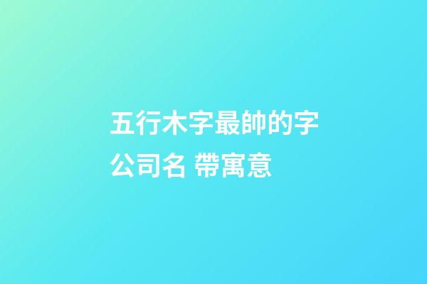 五行木字最帥的字公司名 帶寓意-第1張-公司起名-玄機派